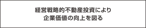 経営戦略的不動産投資により企業価値の向上を図る