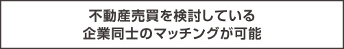 不動産売買を検討している企業同士のマッチングが可能