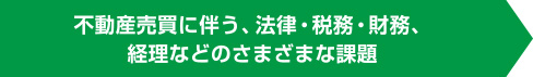 不動産売買に伴う、法律・税務・財務、経理などのさまざまな課題