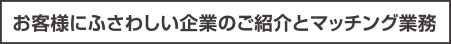 お客様にふさわしい企業のご紹介とマッチング業務