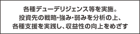 投資先の戦略・強み・弱みを分析し、各種デューデリジェンス等を実践。これにより収益性の向上をめざす