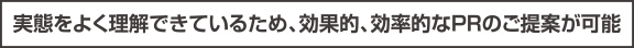 実態をよく理解できているため、効果的、効率的なPRのご提案が可能