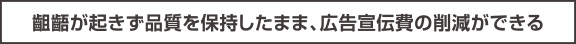 齟齬が起きず品質を保持したまま、広告宣伝費の削減ができる